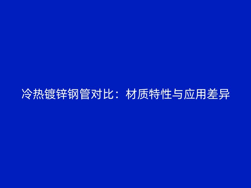 冷熱鍍鋅鋼管對比：材質(zhì)特性與應(yīng)用差異
