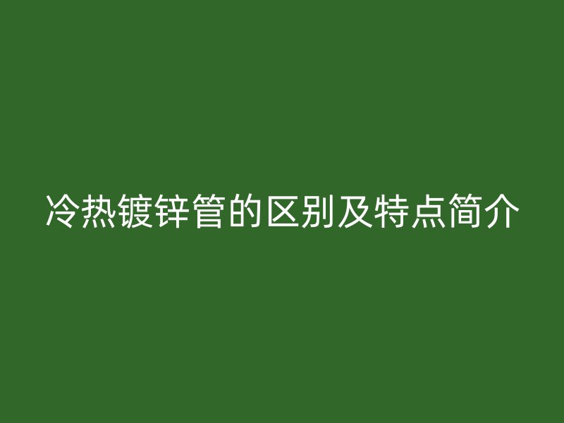 冷熱鍍鋅管的區(qū)別及特點(diǎn)簡介