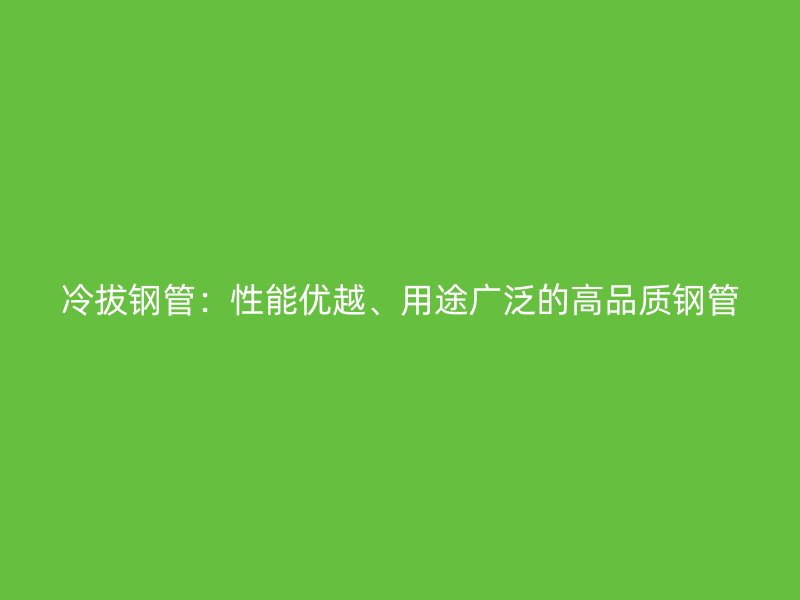冷拔鋼管：性能優(yōu)越、用途廣泛的高品質(zhì)鋼管