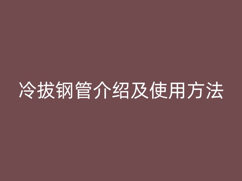 冷拔鋼管介紹及使用方法