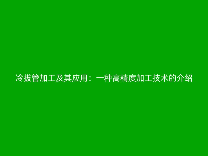 冷拔管加工及其應(yīng)用：一種高精度加工技術(shù)的介紹
