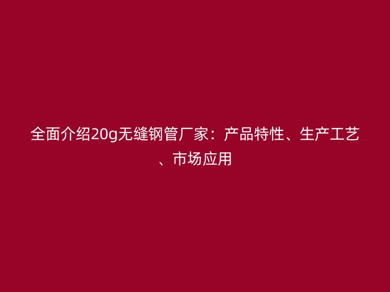 全面介紹20g無縫鋼管廠家：產(chǎn)品特性、生產(chǎn)工藝、市場應(yīng)用