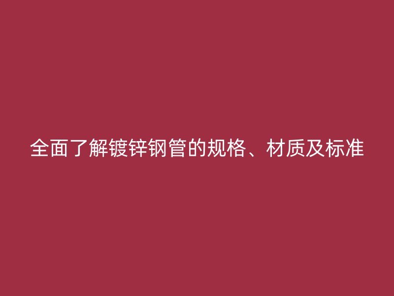 全面了解鍍鋅鋼管的規(guī)格、材質(zhì)及標(biāo)準(zhǔn)
