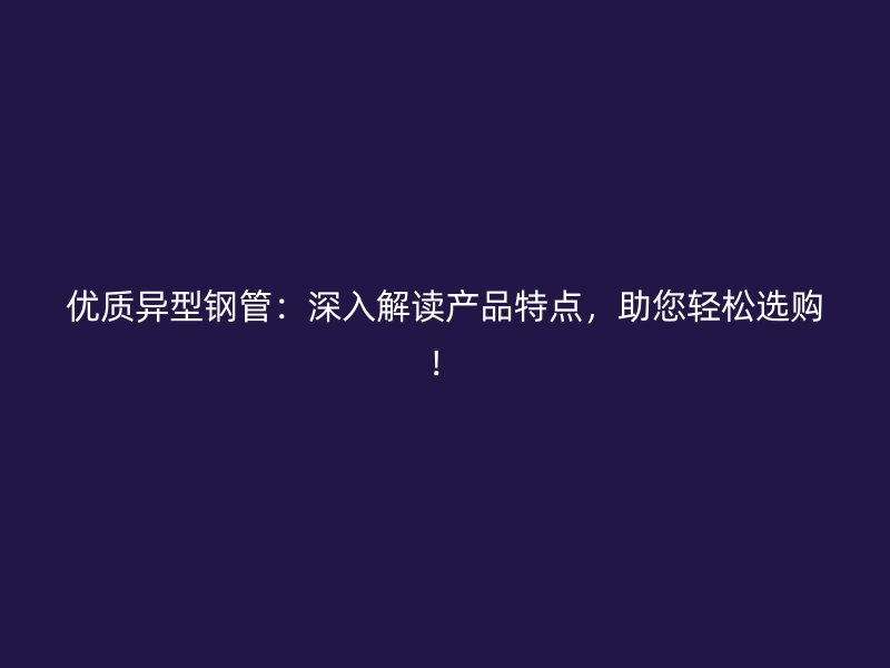 優(yōu)質(zhì)異型鋼管：深入解讀產(chǎn)品特點(diǎn)，助您輕松選購！