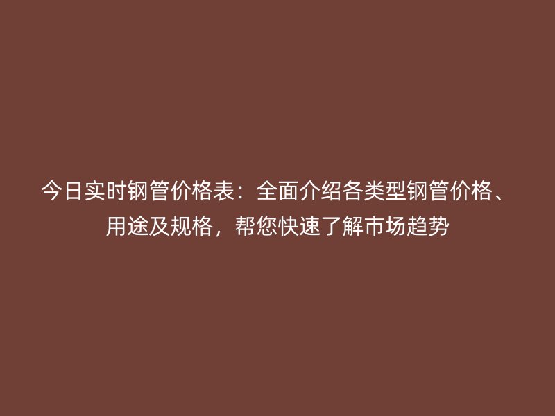 今日實時鋼管價格表：全面介紹各類型鋼管價格、用途及規(guī)格，幫您快速了解市場趨勢