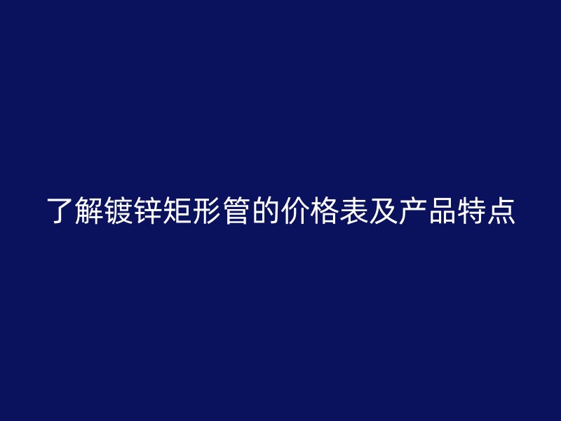 了解鍍鋅矩形管的價格表及產(chǎn)品特點
