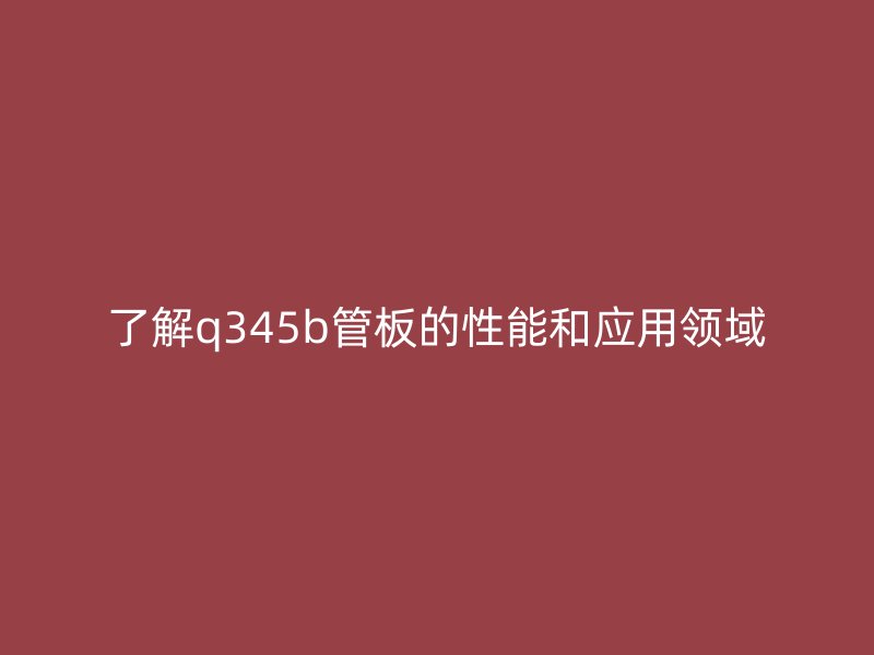 了解q345b管板的性能和應(yīng)用領(lǐng)域