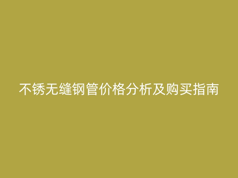 不銹無縫鋼管價格分析及購買指南