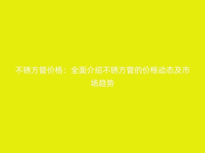 不銹方管價(jià)格：全面介紹不銹方管的價(jià)格動(dòng)態(tài)及市場(chǎng)趨勢(shì)