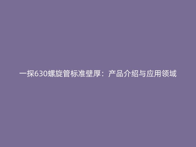一探630螺旋管標(biāo)準(zhǔn)壁厚：產(chǎn)品介紹與應(yīng)用領(lǐng)域