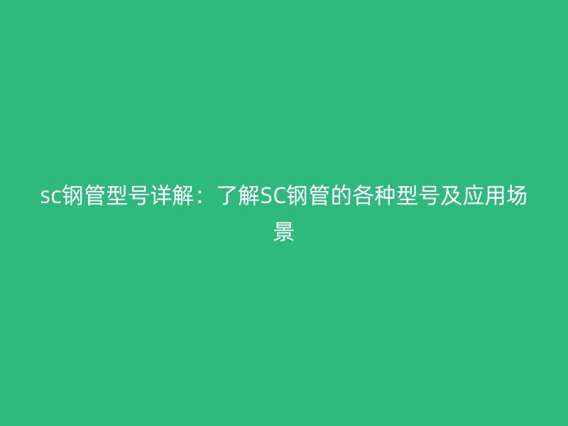 sc鋼管型號(hào)詳解：了解SC鋼管的各種型號(hào)及應(yīng)用場(chǎng)景