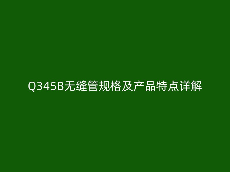 Q345B無縫管規(guī)格及產(chǎn)品特點(diǎn)詳解