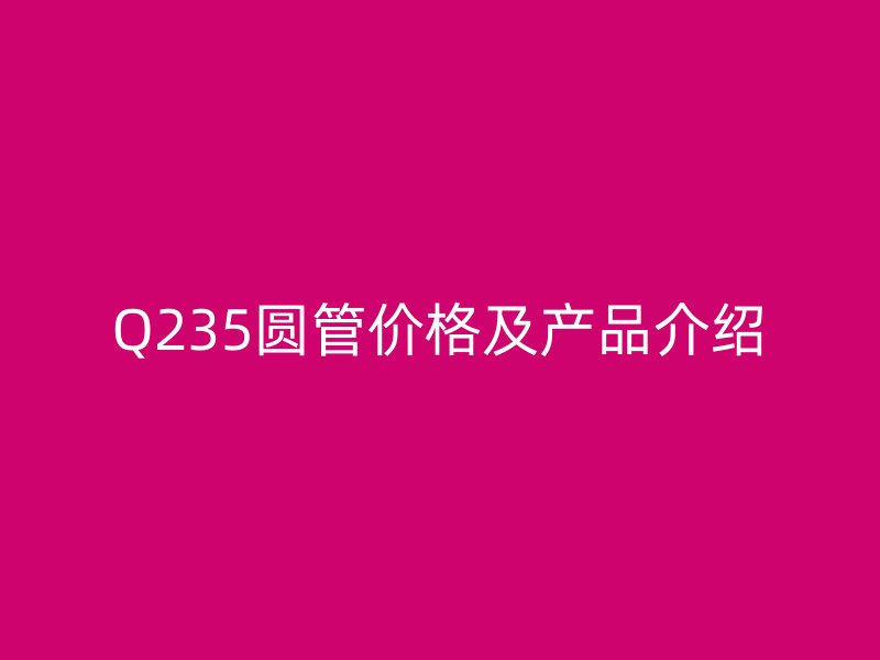 Q235圓管價(jià)格及產(chǎn)品介紹