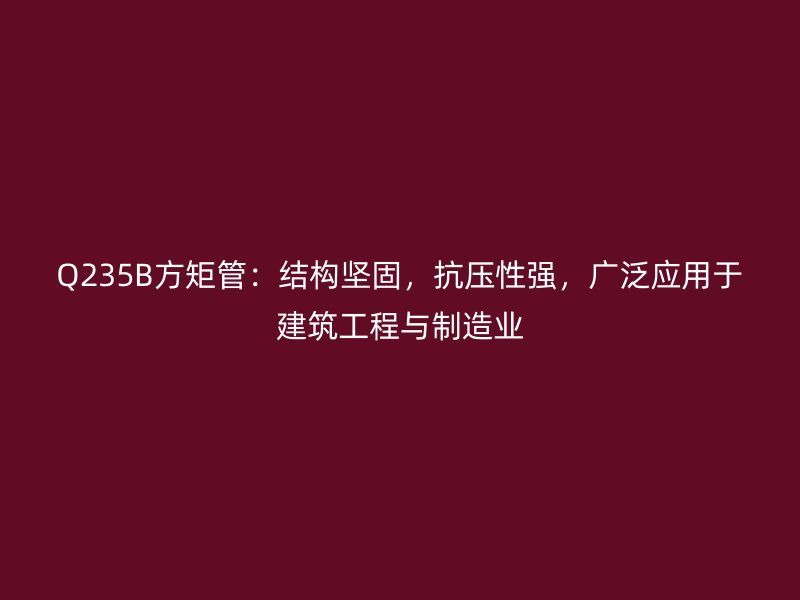 Q235B方矩管：結(jié)構(gòu)堅固，抗壓性強，廣泛應(yīng)用于建筑工程與制造業(yè)