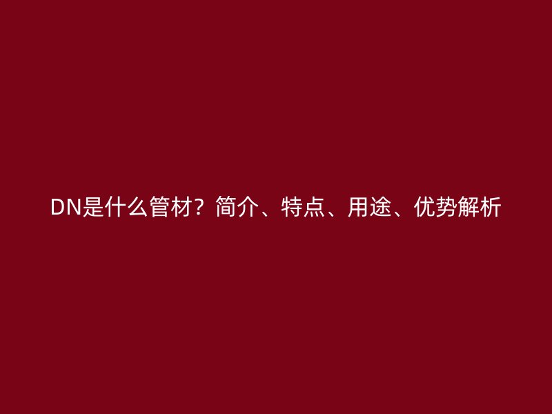 DN是什么管材？簡介、特點、用途、優(yōu)勢解析