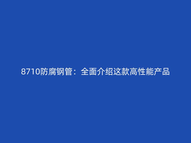 8710防腐鋼管：全面介紹這款高性能產(chǎn)品
