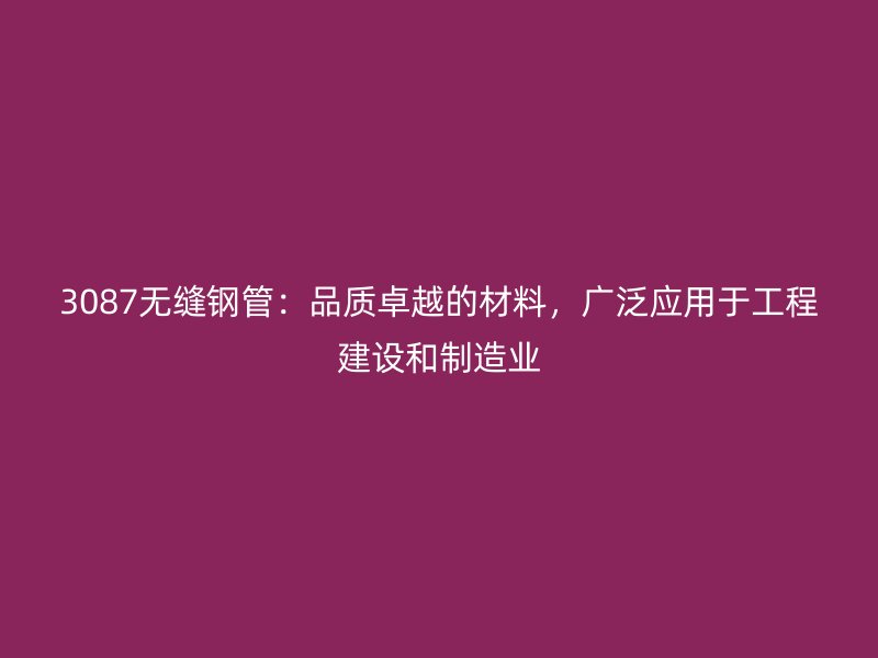 3087無縫鋼管：品質(zhì)卓越的材料，廣泛應(yīng)用于工程建設(shè)和制造業(yè)