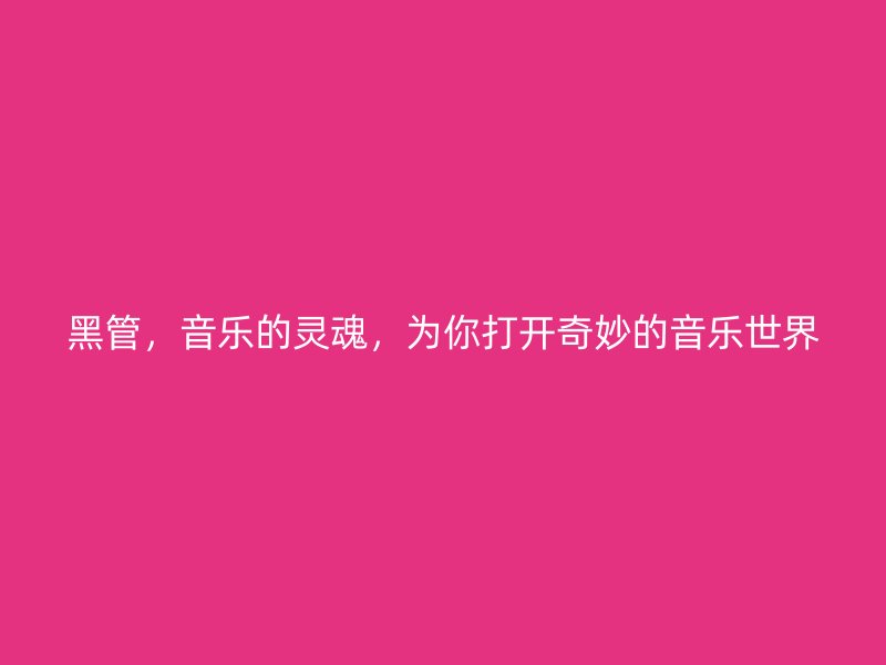 黑管，音樂的靈魂，為你打開奇妙的音樂世界