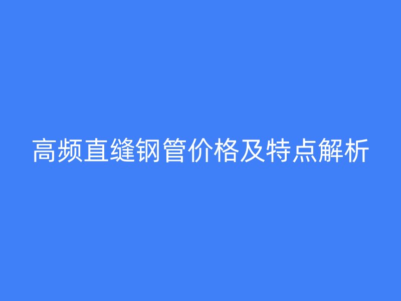 高頻直縫鋼管價(jià)格及特點(diǎn)解析