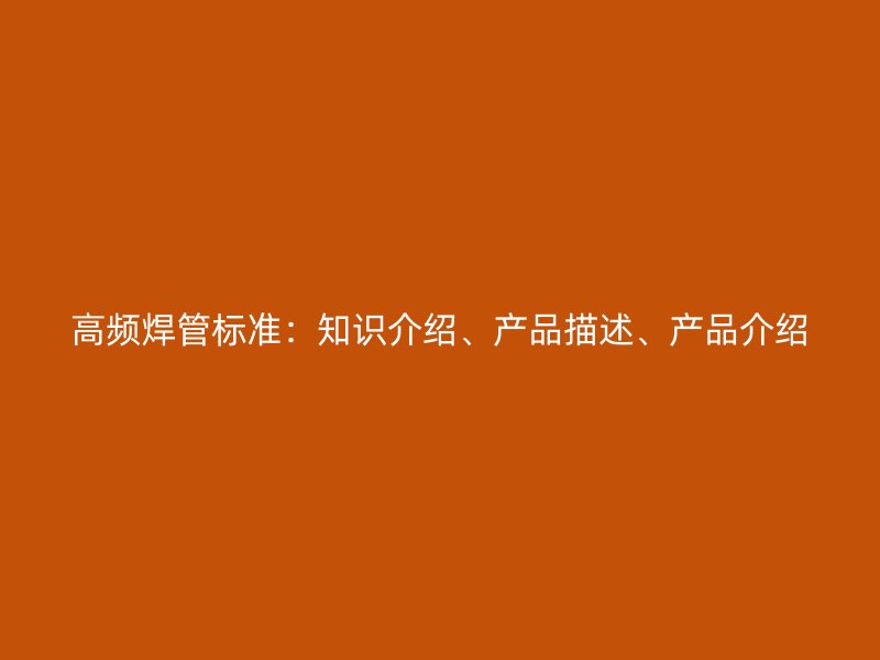 高頻焊管標準：知識介紹、產(chǎn)品描述、產(chǎn)品介紹