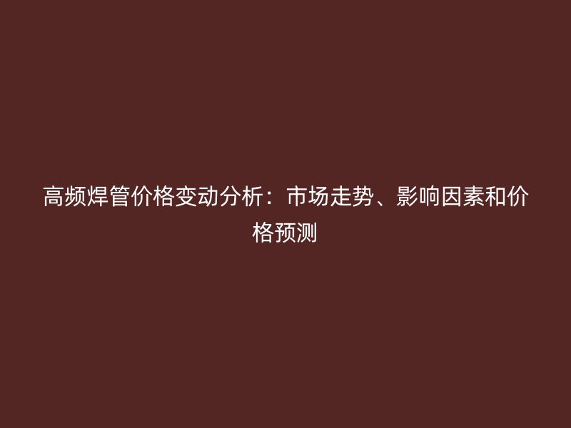 高頻焊管價格變動分析：市場走勢、影響因素和價格預測