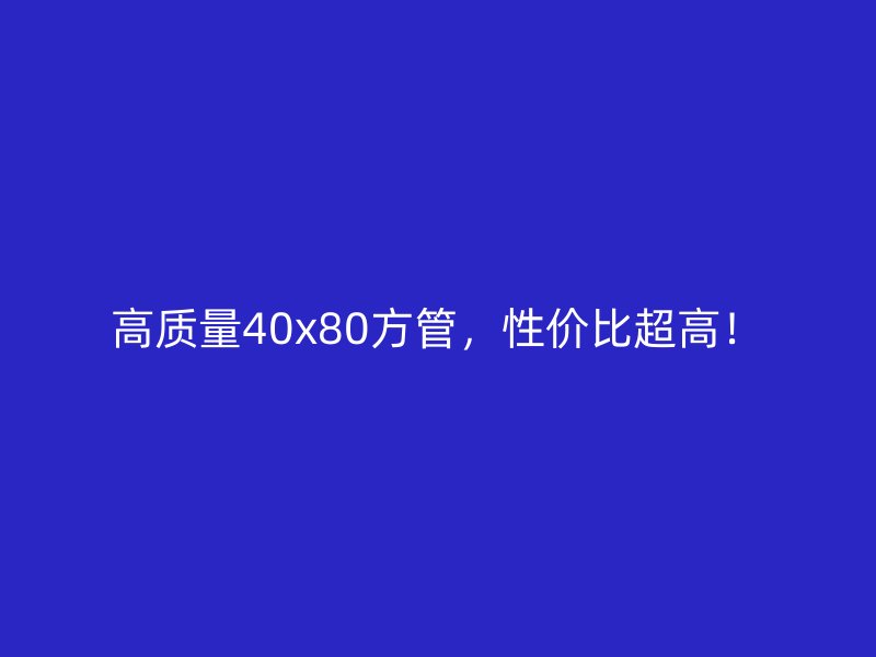 高質(zhì)量40x80方管，性價(jià)比超高！
