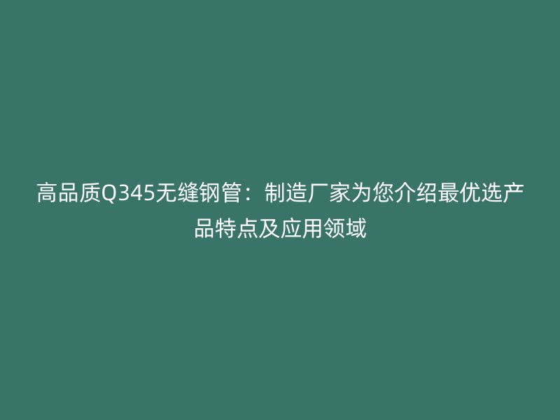 高品質(zhì)Q345無縫鋼管:制造廠家為您介紹最優(yōu)選產(chǎn)品特點及應(yīng)用領(lǐng)域