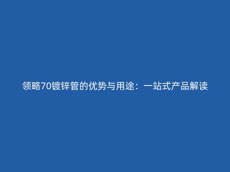 領(lǐng)略70鍍鋅管的優(yōu)勢與用途:一站式產(chǎn)品解讀