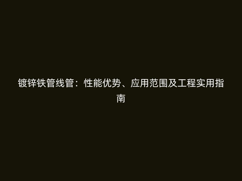 鍍鋅鐵管線管：性能優(yōu)勢、應(yīng)用范圍及工程實用指南
