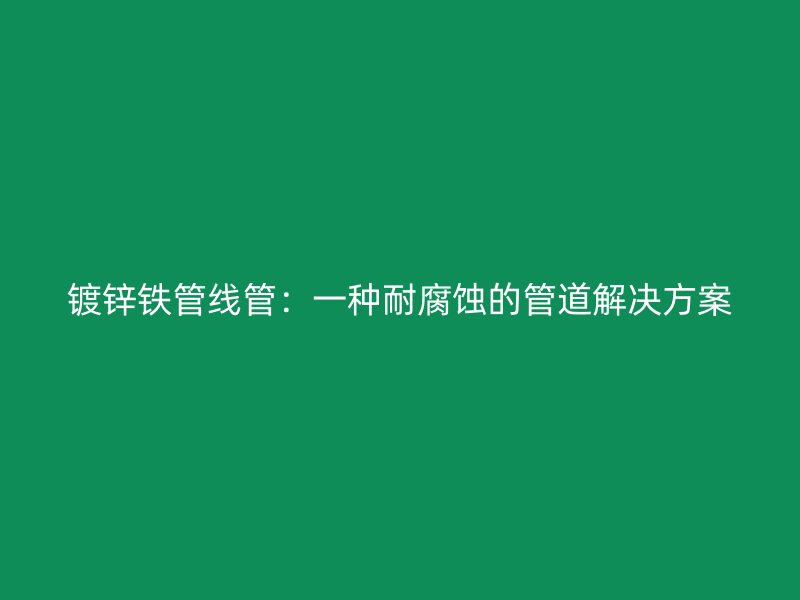 鍍鋅鐵管線(xiàn)管：一種耐腐蝕的管道解決方案