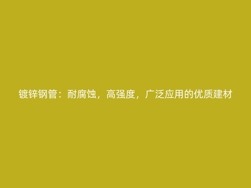 鍍鋅鋼管：耐腐蝕，高強(qiáng)度，廣泛應(yīng)用的優(yōu)質(zhì)建材