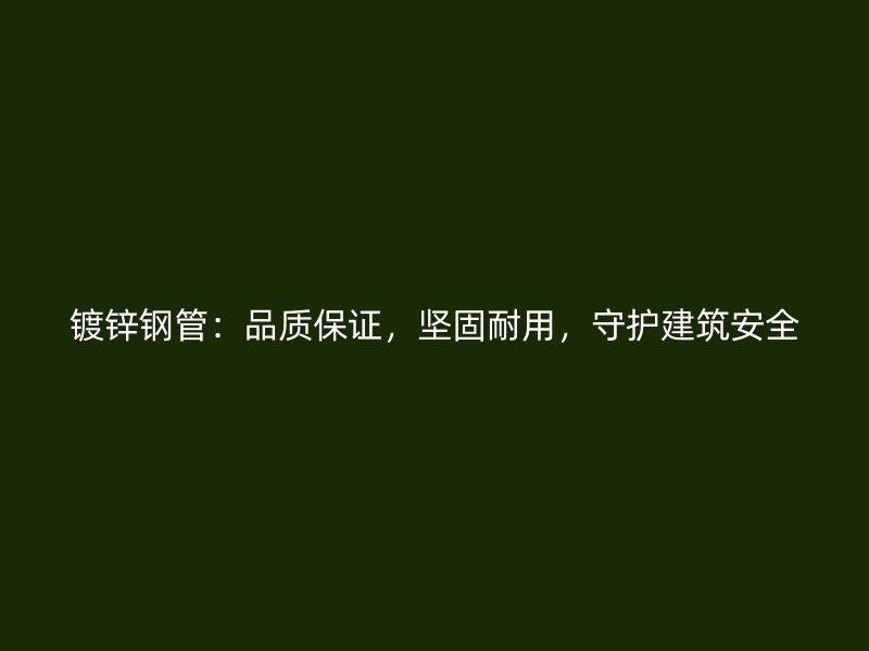 鍍鋅鋼管：品質保證，堅固耐用，守護建筑安全