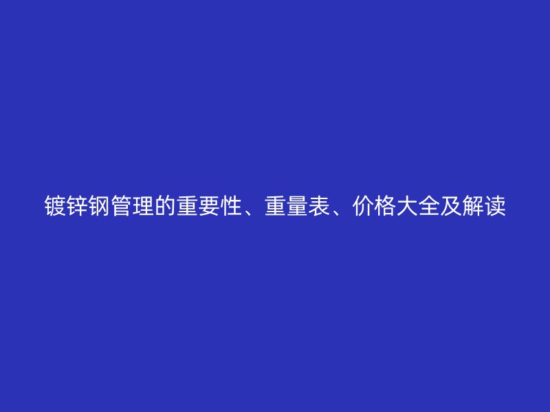 鍍鋅鋼管理的重要性、重量表、價格大全及解讀