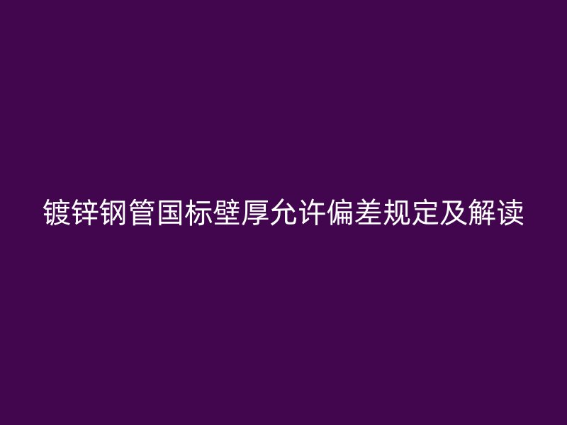 鍍鋅鋼管?chē)?guó)標(biāo)壁厚允許偏差規(guī)定及解讀