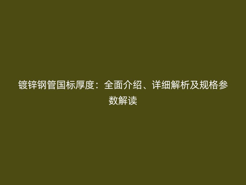 鍍鋅鋼管國(guó)標(biāo)厚度：全面介紹、詳細(xì)解析及規(guī)格參數(shù)解讀