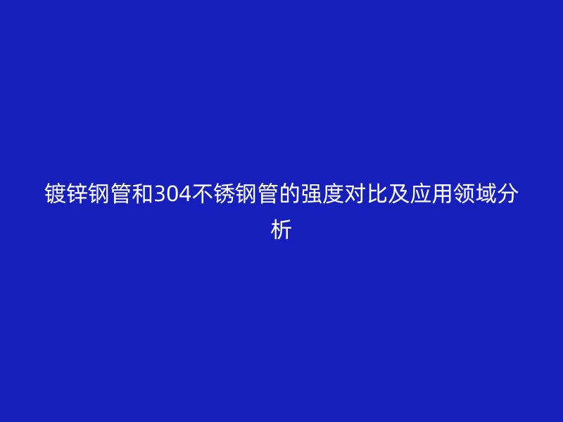 鍍鋅鋼管和304不銹鋼管的強(qiáng)度對(duì)比及應(yīng)用領(lǐng)域分析