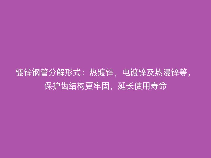 鍍鋅鋼管分解形式：熱鍍鋅，電鍍鋅及熱浸鋅等，保護(hù)齒結(jié)構(gòu)更牢固，延長(zhǎng)使用壽命
