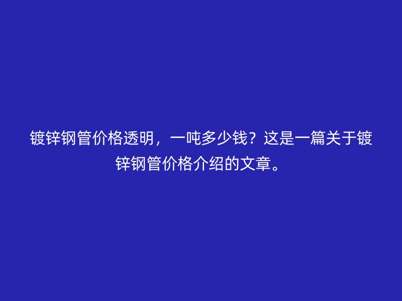鍍鋅鋼管價(jià)格透明，一噸多少錢？這是一篇關(guān)于鍍鋅鋼管價(jià)格介紹的文章。