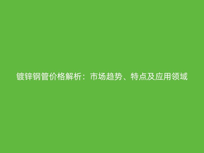 鍍鋅鋼管價格解析：市場趨勢、特點及應(yīng)用領(lǐng)域