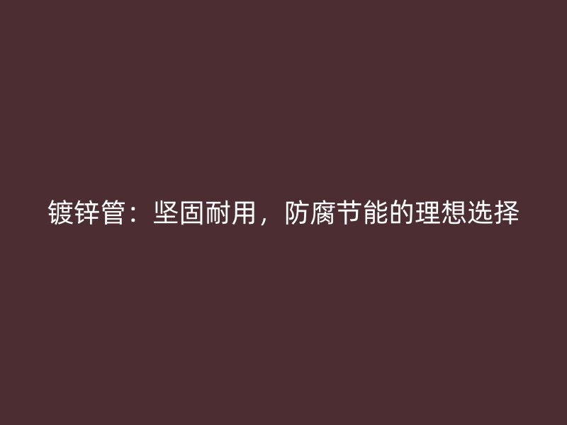鍍鋅管：堅(jiān)固耐用，防腐節(jié)能的理想選擇