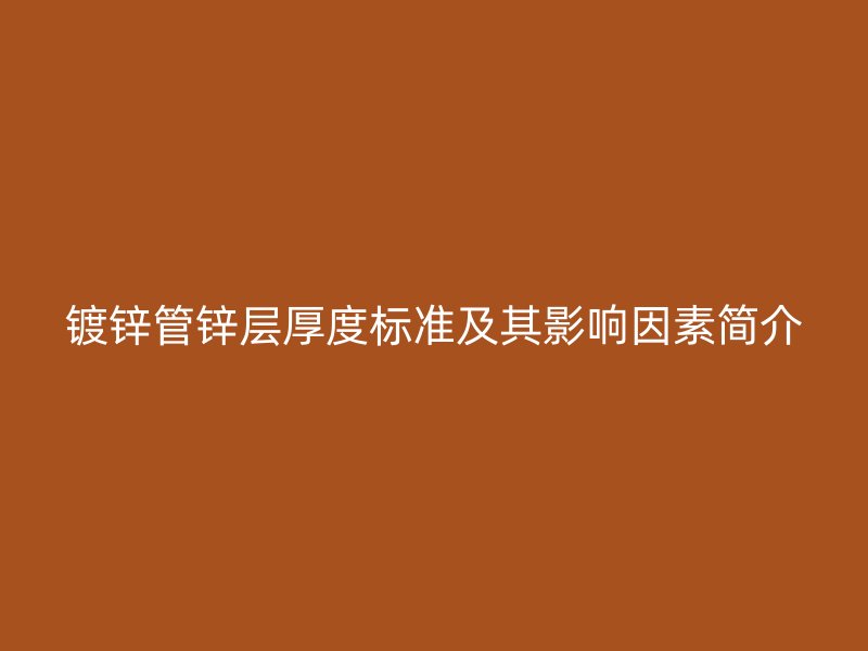 鍍鋅管鋅層厚度標(biāo)準(zhǔn)及其影響因素簡(jiǎn)介