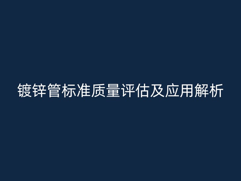 鍍鋅管標(biāo)準(zhǔn)質(zhì)量評估及應(yīng)用解析