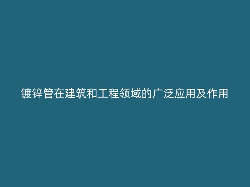 鍍鋅管在建筑和工程領域的廣泛應用及作用