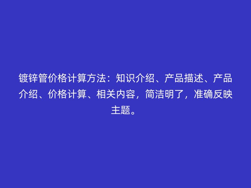 鍍鋅管價格計算方法：知識介紹、產(chǎn)品描述、產(chǎn)品介紹、價格計算、相關(guān)內(nèi)容，簡潔明了，準(zhǔn)確反映主題。