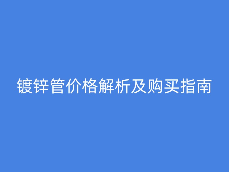 鍍鋅管價(jià)格解析及購(gòu)買指南