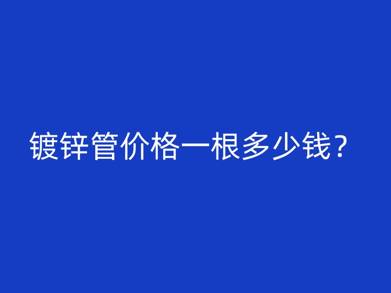 鍍鋅管價(jià)格一根多少錢？
