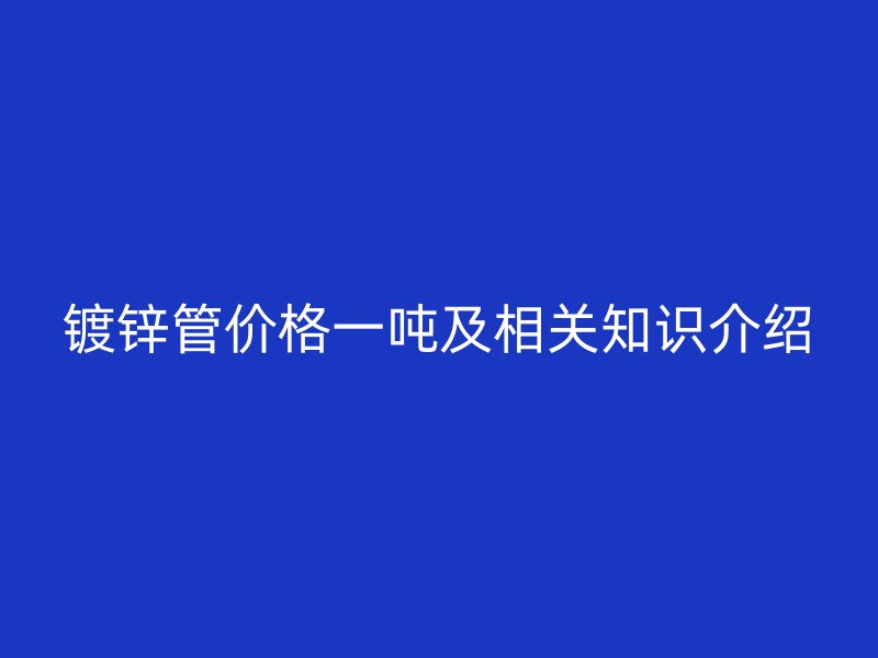 鍍鋅管價格一噸及相關知識介紹