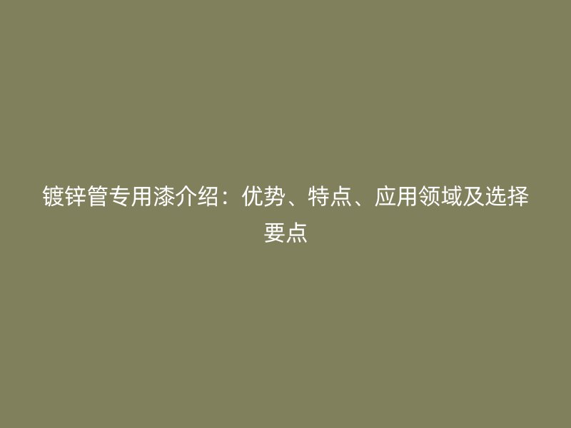 鍍鋅管專用漆介紹：優(yōu)勢、特點、應(yīng)用領(lǐng)域及選擇要點