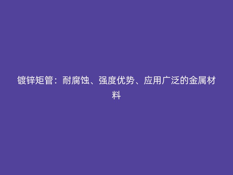 鍍鋅矩管：耐腐蝕、強度優(yōu)勢、應(yīng)用廣泛的金屬材料