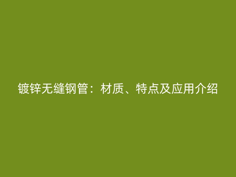 鍍鋅無縫鋼管：材質(zhì)、特點及應(yīng)用介紹